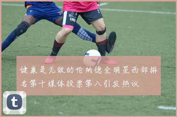 健康是无敌的伦纳德全明星西部排名第十媒体投票第八引发热议