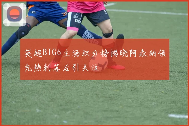 英超BIG6主场积分榜揭晓阿森纳领先热刺落后引关注