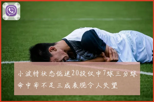 小波特状态低迷20投仅中7球三分球命中率不足三成表现令人失望