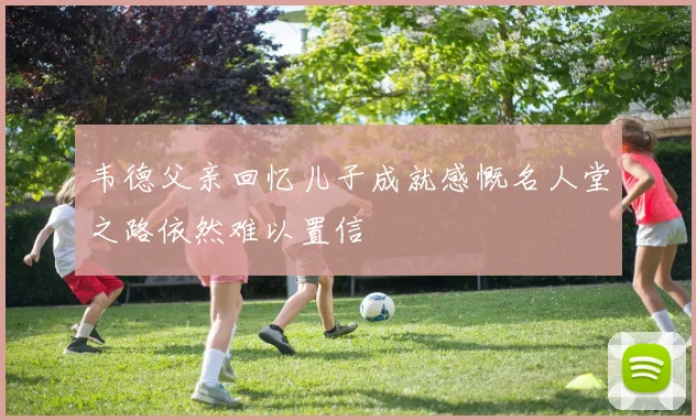 韦德父亲回忆儿子成就感慨名人堂之路依然难以置信