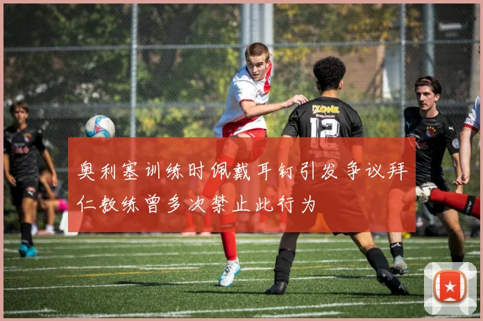 奥利塞训练时佩戴耳钉引发争议拜仁教练曾多次禁止此行为