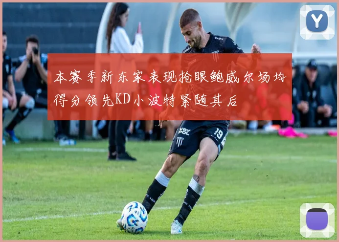 本赛季新东家表现抢眼鲍威尔场均得分领先KD小波特紧随其后