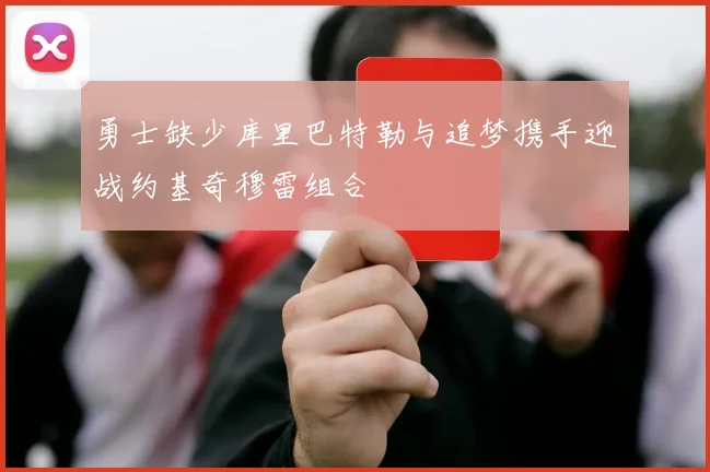 勇士缺少库里巴特勒与追梦携手迎战约基奇穆雷组合