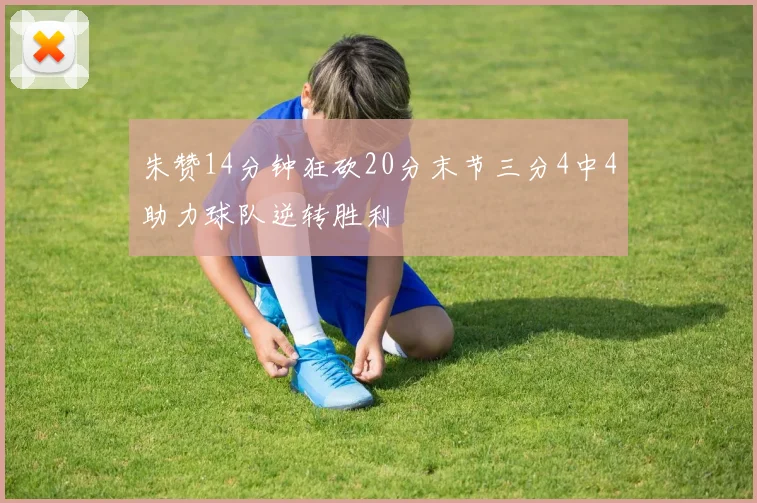 朱赞14分钟狂砍20分末节三分4中4助力球队逆转胜利