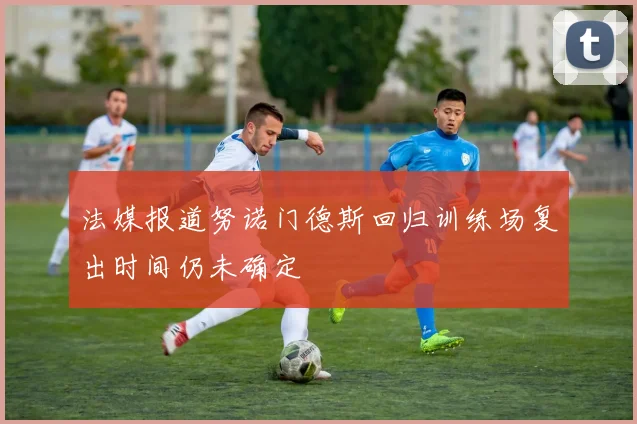 法媒报道努诺门德斯回归训练场复出时间仍未确定