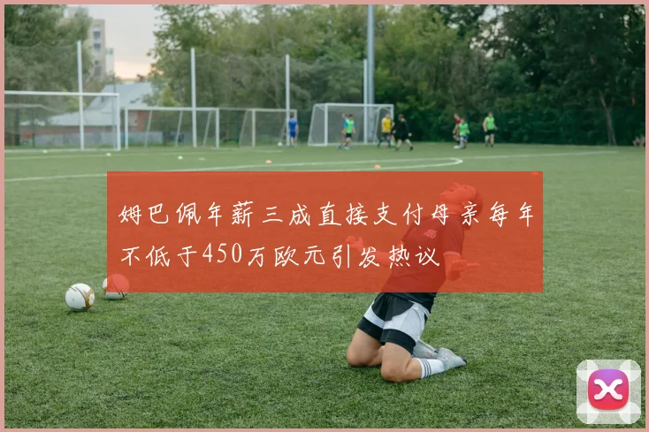 姆巴佩年薪三成直接支付母亲每年不低于450万欧元引发热议