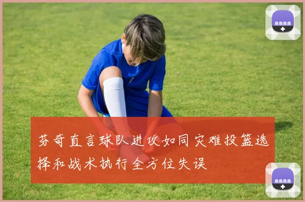 芬奇直言球队进攻如同灾难投篮选择和战术执行全方位失误