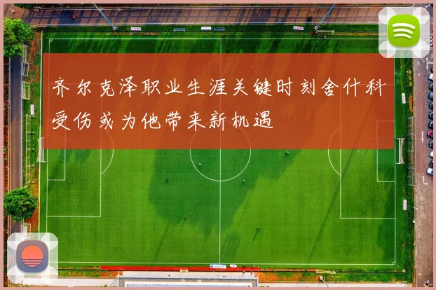 齐尔克泽职业生涯关键时刻舍什科受伤或为他带来新机遇