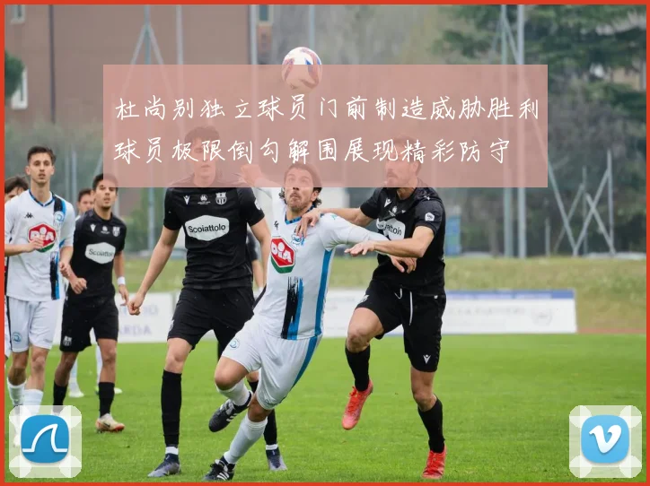 杜尚别独立球员门前制造威胁胜利球员极限倒勾解围展现精彩防守