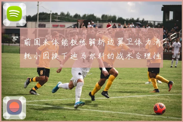 前国米体能教练解析边翼卫体力消耗小因换下迪马尔科的战术合理性