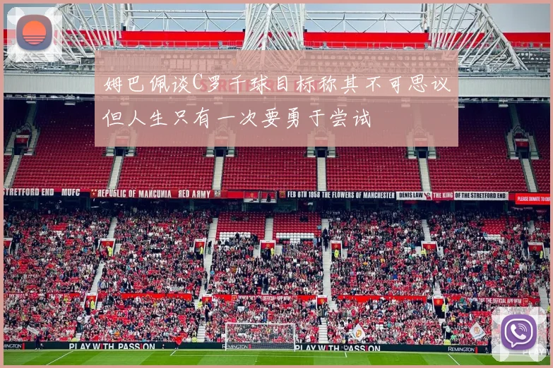 姆巴佩谈C罗千球目标称其不可思议但人生只有一次要勇于尝试