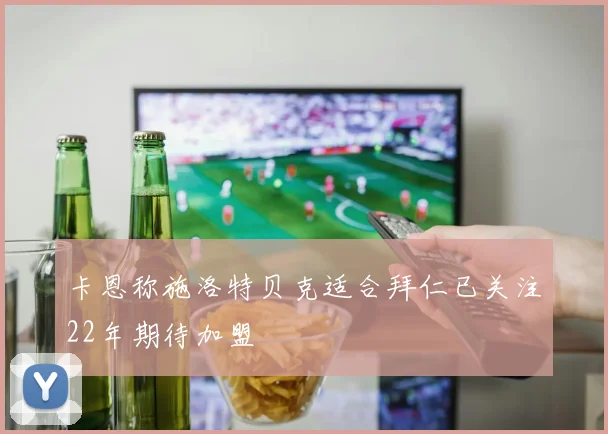 卡恩称施洛特贝克适合拜仁已关注22年期待加盟