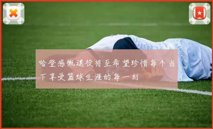 哈登感慨退役将至希望珍惜每个当下享受篮球生涯的每一刻