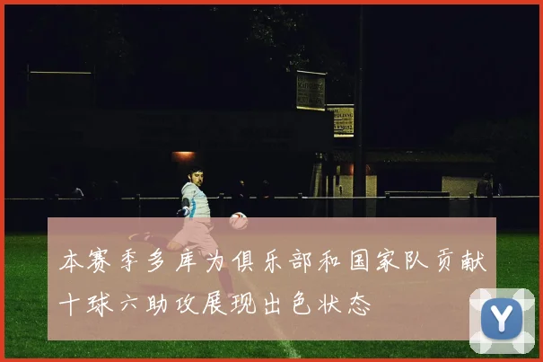 本赛季多库为俱乐部和国家队贡献十球六助攻展现出色状态