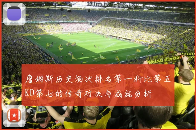 詹姆斯历史场次排名第一科比第五KD第七的传奇对决与成就分析