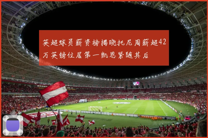 英超球员薪资榜揭晓托尼周薪超42万英镑位居第一凯恩紧随其后