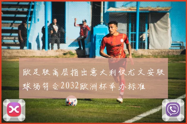 欧足联高层指出意大利仅尤文安联球场符合2032欧洲杯举办标准
