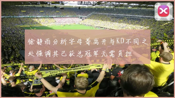 徐静雨分析字母哥离开与KD不同之处强调其已获总冠军无需负担