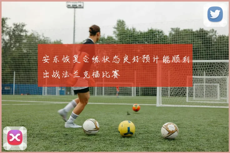 安东恢复合练状态良好预计能顺利出战法兰克福比赛