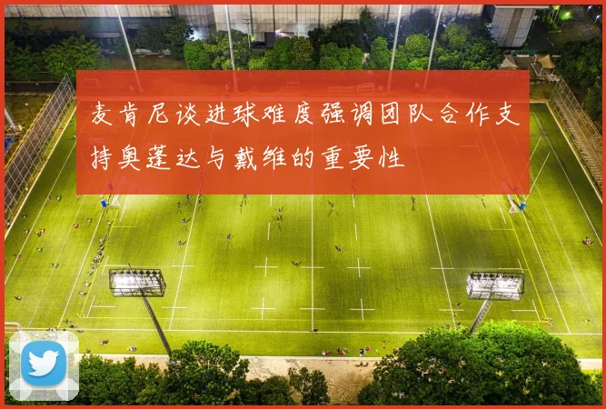 麦肯尼谈进球难度强调团队合作支持奥蓬达与戴维的重要性