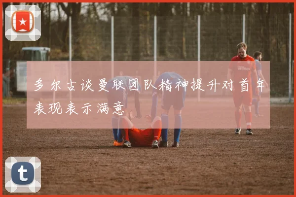多尔古谈曼联团队精神提升对首年表现表示满意