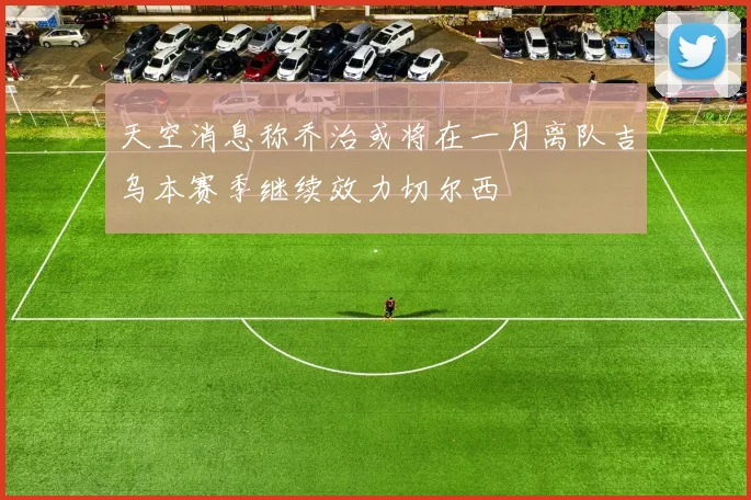 天空消息称乔治或将在一月离队吉乌本赛季继续效力切尔西