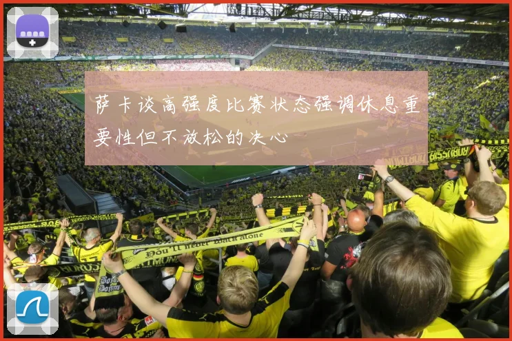 萨卡谈高强度比赛状态强调休息重要性但不放松的决心