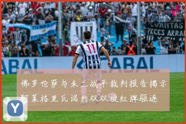佛罗伦萨与米兰战平裁判报告揭示阿莱格里瓦诺利双双被红牌驱逐