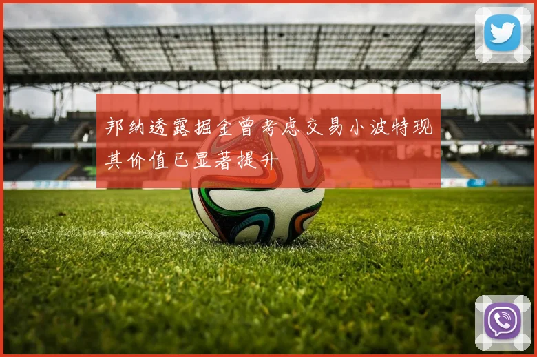 邦纳透露掘金曾考虑交易小波特现其价值已显著提升