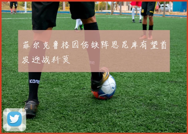 菲尔克鲁格因伤缺阵恩昆库有望首发迎战科莫