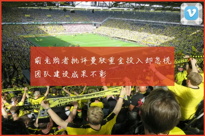 前竞购者批评曼联重金投入却忽视团队建设成果不彰