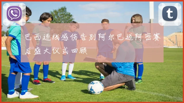 巴西连线感伤告别阿尔巴迈阿密赛后盛大仪式回顾