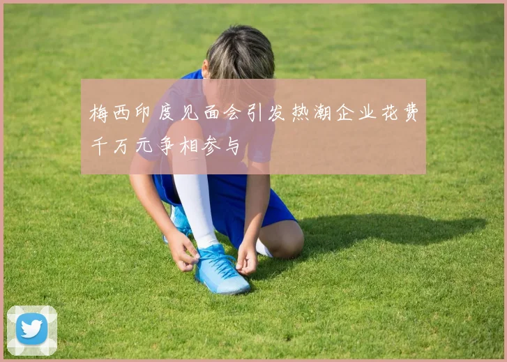 梅西印度见面会引发热潮企业花费千万元争相参与