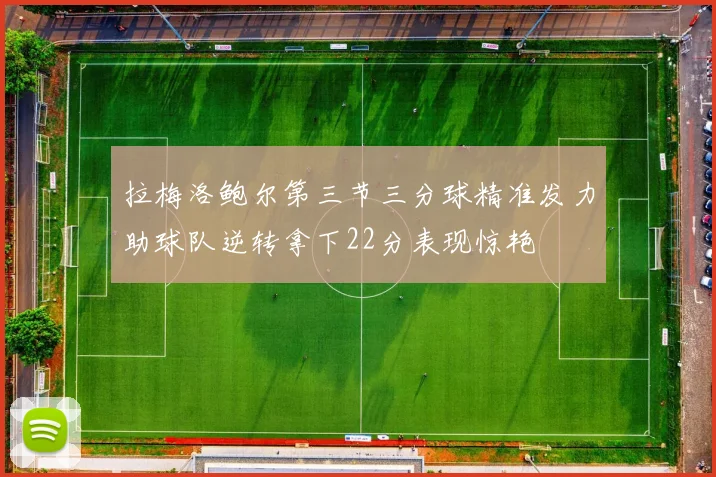 拉梅洛鲍尔第三节三分球精准发力助球队逆转拿下22分表现惊艳