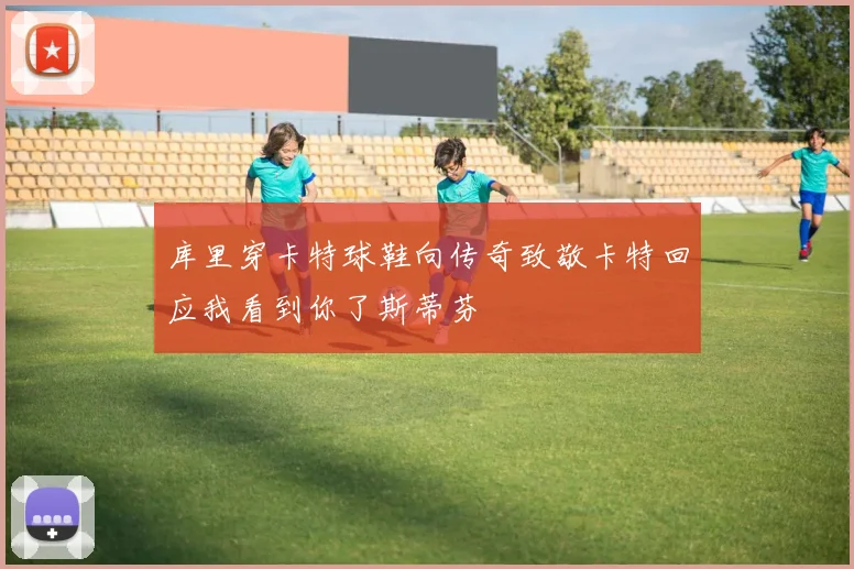 库里穿卡特球鞋向传奇致敬卡特回应我看到你了斯蒂芬