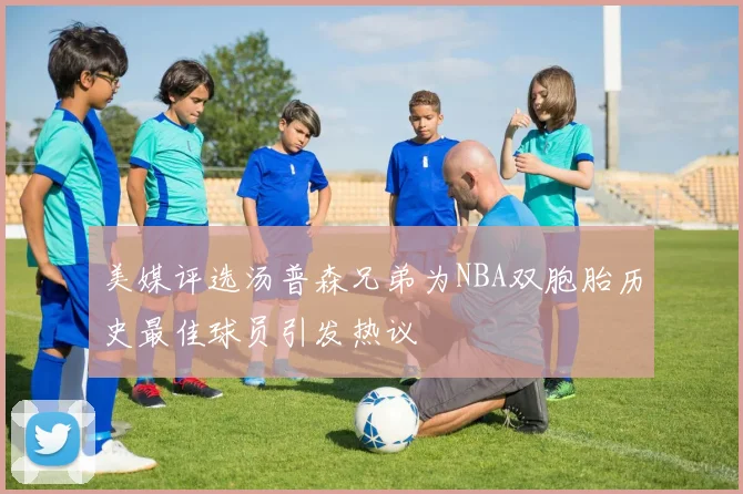 美媒评选汤普森兄弟为NBA双胞胎历史最佳球员引发热议