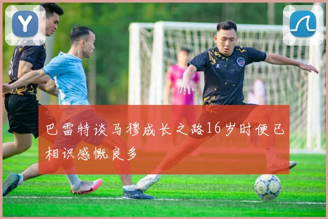 巴雷特谈马穆成长之路16岁时便已相识感慨良多
