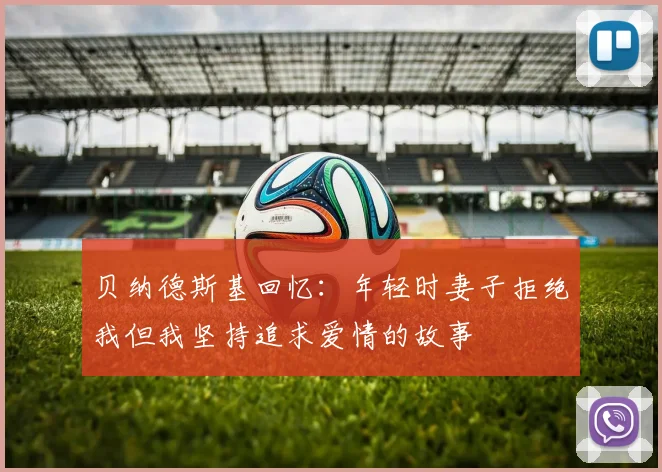 贝纳德斯基回忆：年轻时妻子拒绝我但我坚持追求爱情的故事