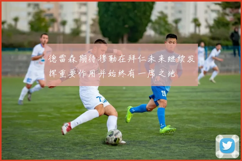德雷森期待穆勒在拜仁未来继续发挥重要作用并始终有一席之地