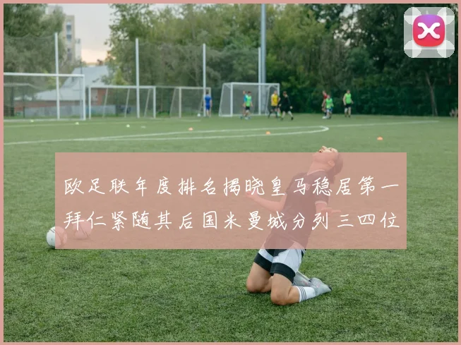 欧足联年度排名揭晓皇马稳居第一拜仁紧随其后国米曼城分列三四位