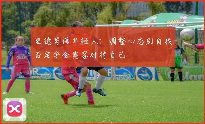 里德寄语年轻人：调整心态别自我否定学会宽容对待自己
