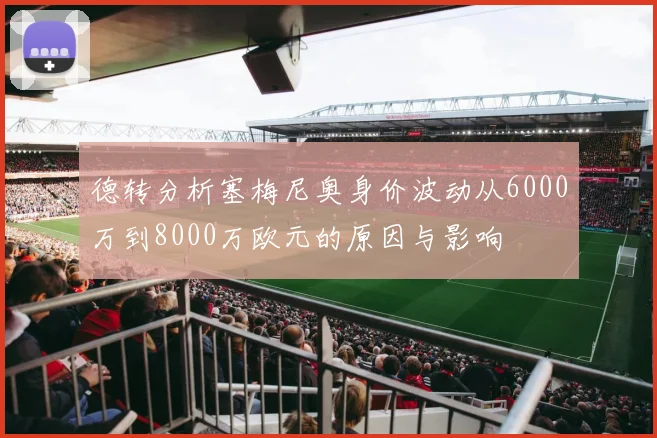 德转分析塞梅尼奥身价波动从6000万到8000万欧元的原因与影响