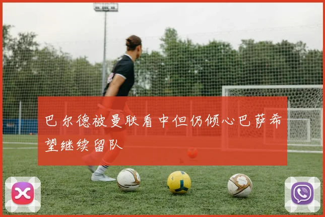 巴尔德被曼联看中但仍倾心巴萨希望继续留队