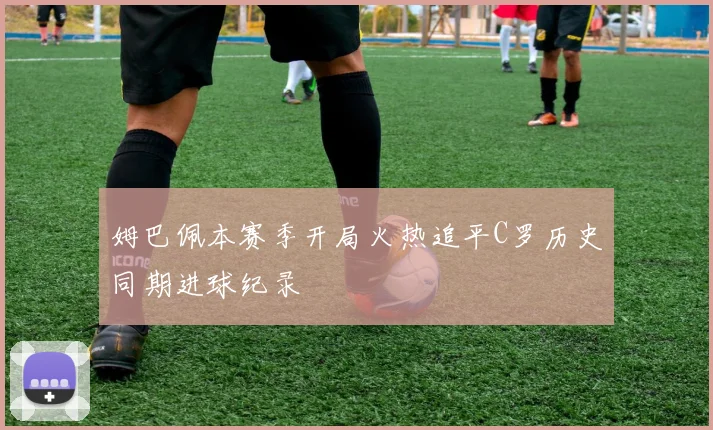 姆巴佩本赛季开局火热追平C罗历史同期进球纪录