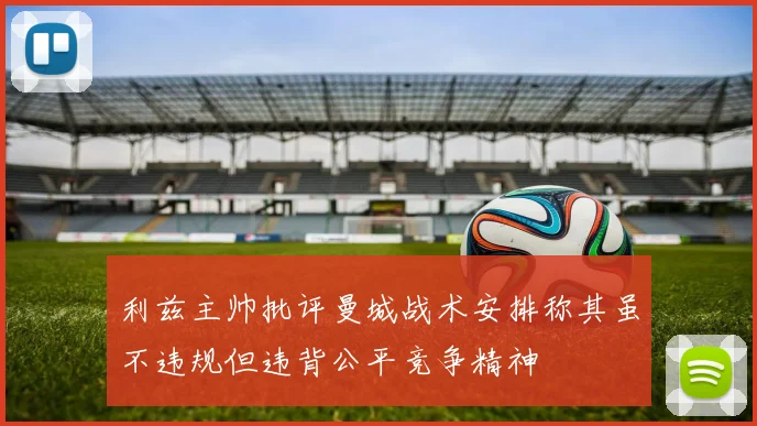 利兹主帅批评曼城战术安排称其虽不违规但违背公平竞争精神
