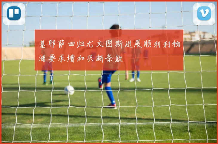 基耶萨回归尤文图斯进展顺利利物浦要求增加买断条款