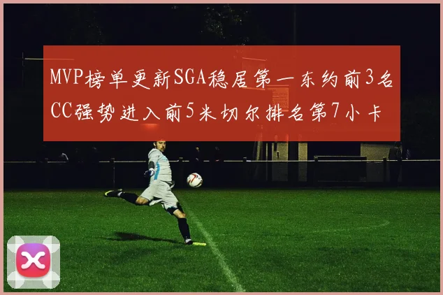 MVP榜单更新SGA稳居第一东约前3名CC强势进入前5米切尔排名第7小卡获提名