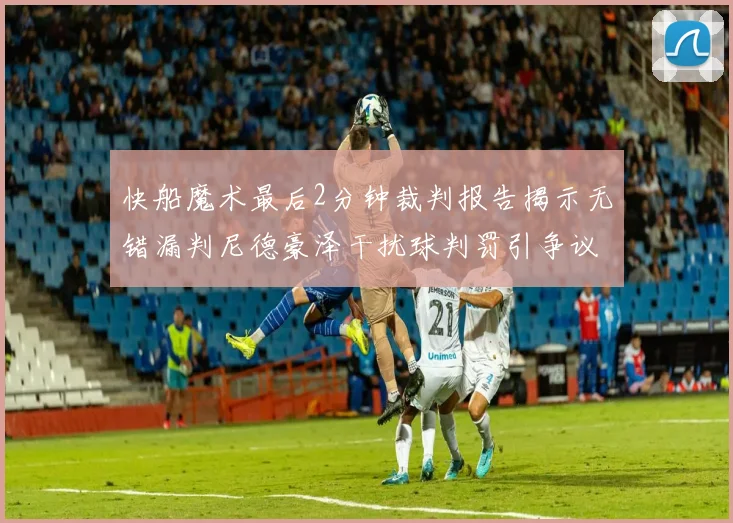 快船魔术最后2分钟裁判报告揭示无错漏判尼德豪泽干扰球判罚引争议
