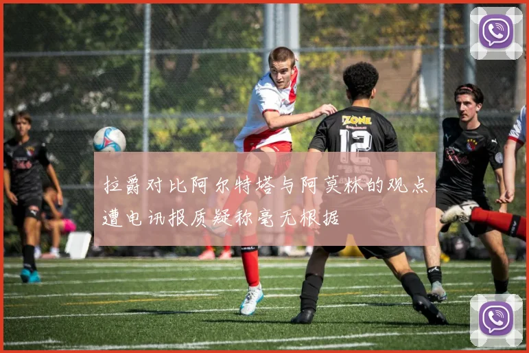 拉爵对比阿尔特塔与阿莫林的观点遭电讯报质疑称毫无根据