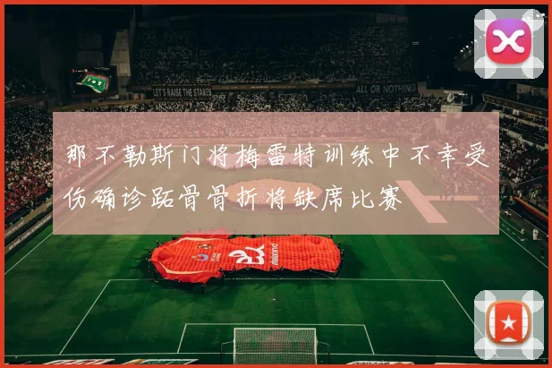 那不勒斯门将梅雷特训练中不幸受伤确诊跖骨骨折将缺席比赛